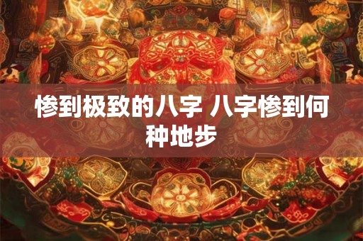 惨到极致的八字 八字惨到何种地步 惨到极致的八字 八字惨到何种地步