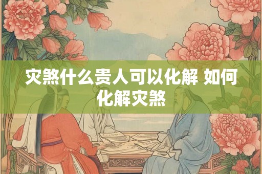 灾煞什么贵人可以化解 如何化解灾煞