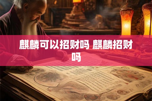 麒麟可以招财吗 麒麟招财吗 麒麟可以招财吗 麒麟招财吗
