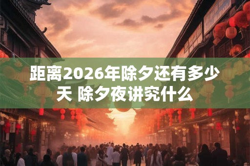 距离2026年除夕还有多少天 除夕夜讲究什么 距离2026年除夕还有多少天 除夕夜讲究什么