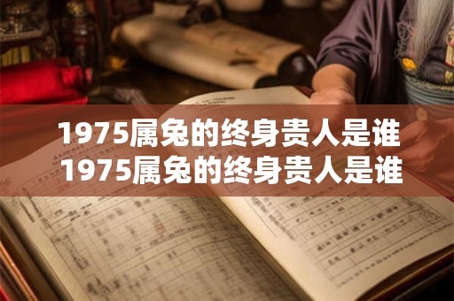 1975属兔的终身贵人是谁 1975属兔的终身贵人是谁 1975属兔的终身贵人是谁 1975属兔的终身贵人是谁