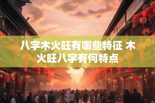 八字木火旺有哪些特征 木火旺八字有何特点