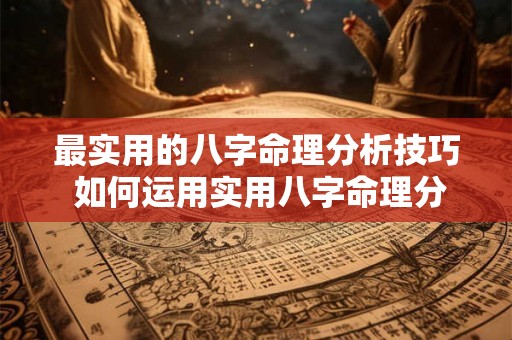 最实用的八字命理分析技巧 如何运用实用八字命理分析技巧 最实用的八字命理分析技巧 如何运用实用八字命理分析技巧