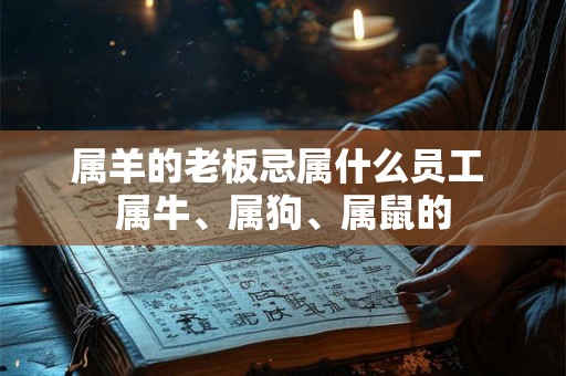 属羊的老板忌属什么员工 属牛、属狗、属鼠的