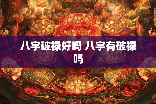 八字破禄好吗 八字有破禄吗