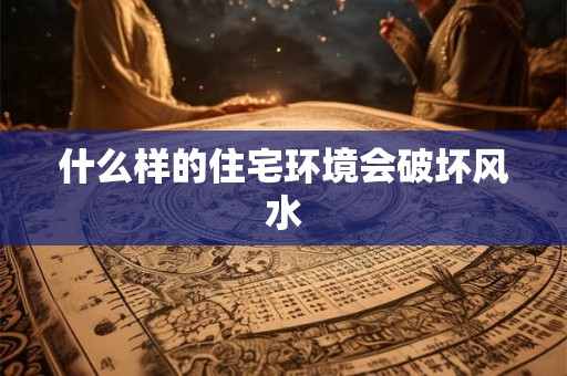 什么样的住宅环境会破坏风水