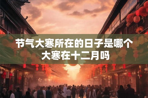 节气大寒所在的日子是哪个 大寒在十二月吗