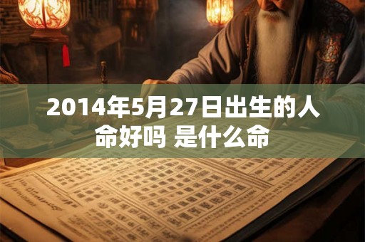 2014年5月27日出生的人命好吗 是什么命 2014年5月27日出生的人命好吗 是什么命