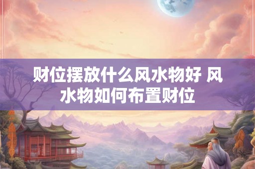 财位摆放什么风水物好 风水物如何布置财位