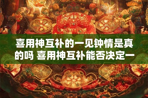 喜用神互补的一见钟情是真的吗 喜用神互补能否决定一见钟情