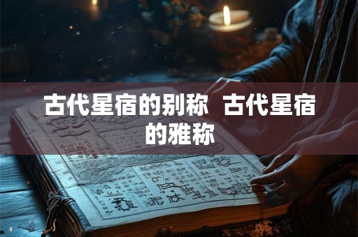古代星宿的别称  古代星宿的雅称