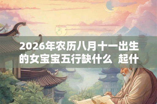 2026年农历八月十一出生的女宝宝五行缺什么  起什么名字好