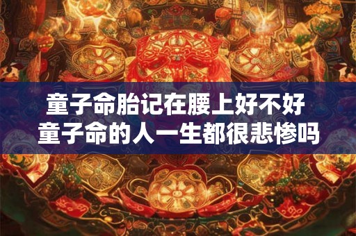 童子命胎记在腰上好不好 童子命的人一生都很悲惨吗