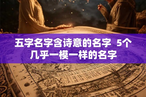 五字名字含诗意的名字  5个几乎一模一样的名字