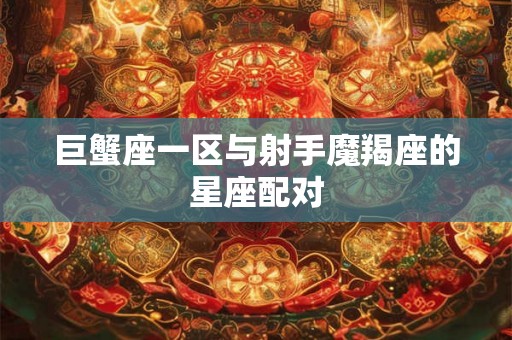 巨蟹座一区与射手魔羯座的星座配对 巨蟹座一区与射手魔羯座的星座配对