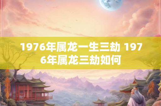 1976年属龙一生三劫 1976年属龙三劫如何