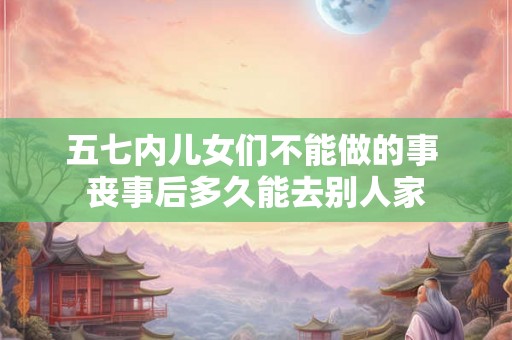 五七内儿女们不能做的事 丧事后多久能去别人家