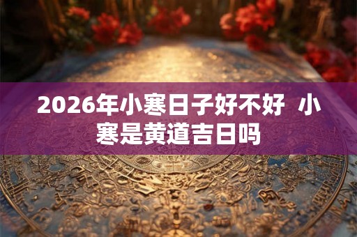 2026年小寒日子好不好  小寒是黄道吉日吗