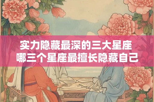 实力隐藏最深的三大星座 哪三个星座最擅长隐藏自己的实力 实力隐藏最深的三大星座 哪三个星座最擅长隐藏自己的实力