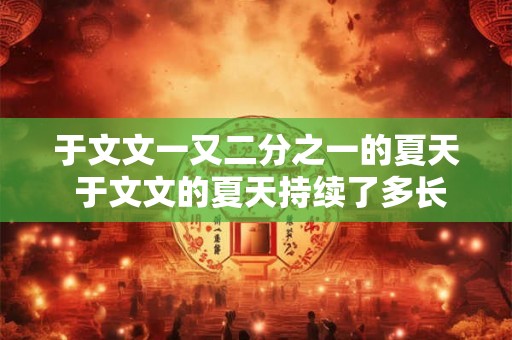 于文文一又二分之一的夏天 于文文的夏天持续了多长时间 于文文一又二分之一的夏天 于文文的夏天持续了多长时间