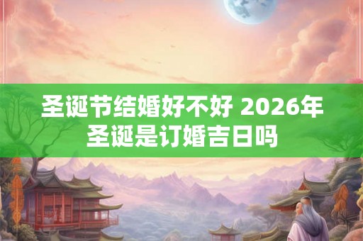 圣诞节结婚好不好 2026年圣诞是订婚吉日吗
