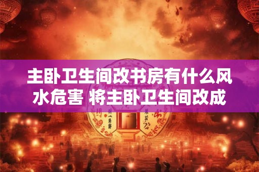主卧卫生间改书房有什么风水危害 将主卧卫生间改成书房有何风险