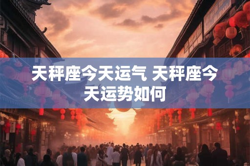 天秤座今天运气 天秤座今天运势如何