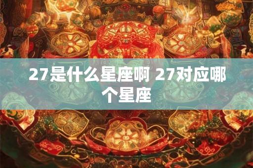 27是什么星座啊 27对应哪个星座 27是什么星座啊 27对应哪个星座