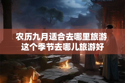 农历九月适合去哪里旅游 这个季节去哪儿旅游好