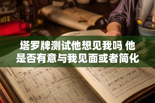 塔罗牌测试他想见我吗 他是否有意与我见面或者简化为他想见我吗