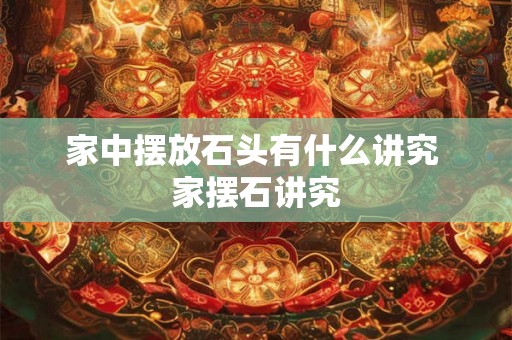 家中摆放石头有什么讲究 家摆石讲究 家中摆放石头有什么讲究 家摆石讲究
