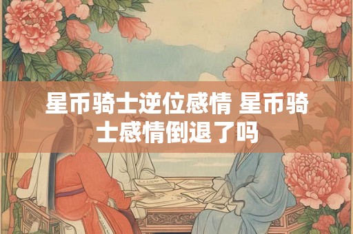 星币骑士逆位感情 星币骑士感情倒退了吗