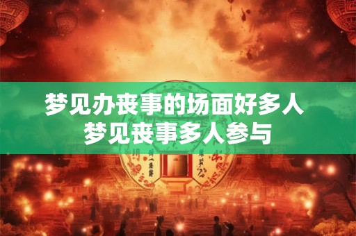 梦见办丧事的场面好多人 梦见丧事多人参与