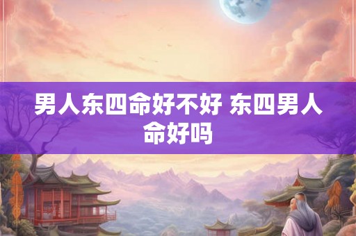 男人东四命好不好 东四男人命好吗 男人东四命好不好 东四男人命好吗