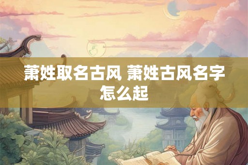 萧姓取名古风 萧姓古风名字怎么起 萧姓取名古风 萧姓古风名字怎么起