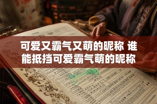 可爱又霸气又萌的昵称 谁能抵挡可爱霸气萌的昵称 可爱又霸气又萌的昵称 谁能抵挡可爱霸气萌的昵称