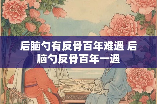 后脑勺有反骨百年难遇 后脑勺反骨百年一遇
