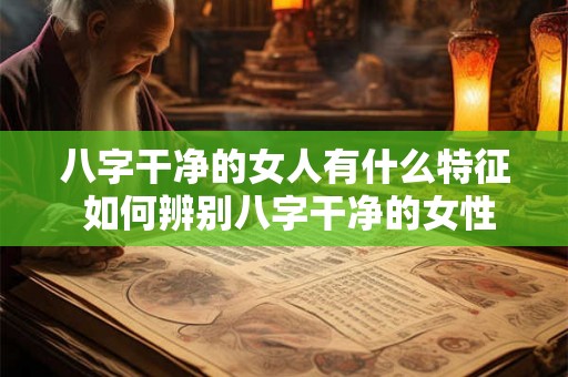八字干净的女人有什么特征 如何辨别八字干净的女性 八字干净的女人有什么特征 如何辨别八字干净的女性