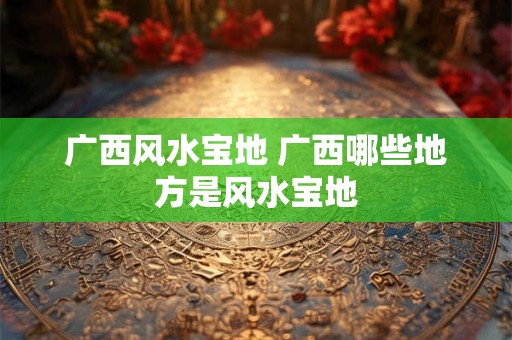 广西风水宝地 广西哪些地方是风水宝地