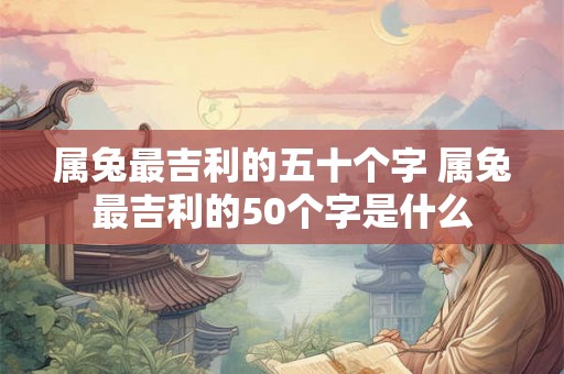 属兔最吉利的五十个字 属兔最吉利的50个字是什么 属兔最吉利的五十个字 属兔最吉利的50个字是什么