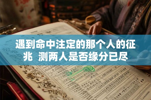 遇到命中注定的那个人的征兆  测两人是否缘分已尽
