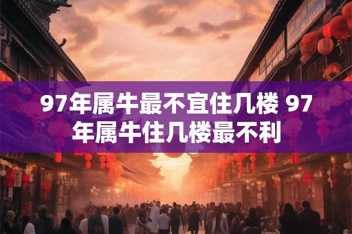 97年属牛最不宜住几楼 97年属牛住几楼最不利