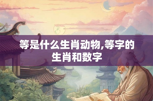 等是什么生肖动物,等字的生肖和数字