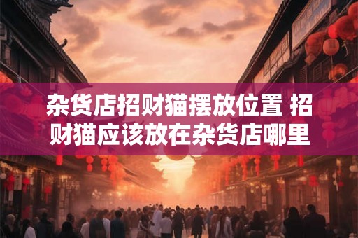 杂货店招财猫摆放位置 招财猫应该放在杂货店哪里