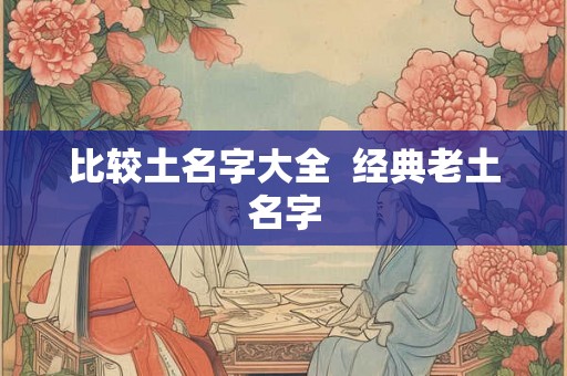 比较土名字大全 经典老土名字 比较土名字大全 经典老土名字