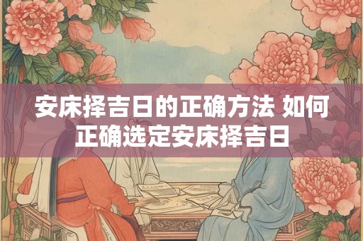 安床择吉日的正确方法 如何正确选定安床择吉日