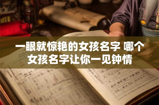 一眼就惊艳的女孩名字 哪个女孩名字让你一见钟情