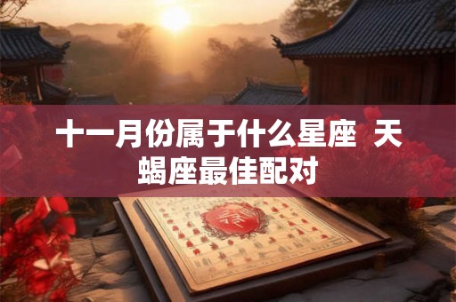 十一月份属于什么星座 天蝎座最佳配对 十一月份属于什么星座 天蝎座最佳配对