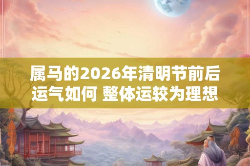 属马的2026年清明节前后运气如何 整体运较为理想