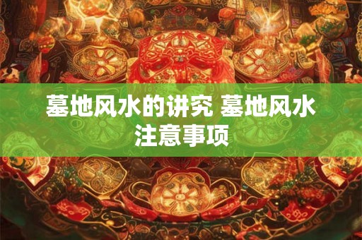 墓地风水的讲究 墓地风水注意事项